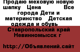 Продаю меховую новую шапку › Цена ­ 1 000 - Все города Дети и материнство » Детская одежда и обувь   . Ставропольский край,Невинномысск г.